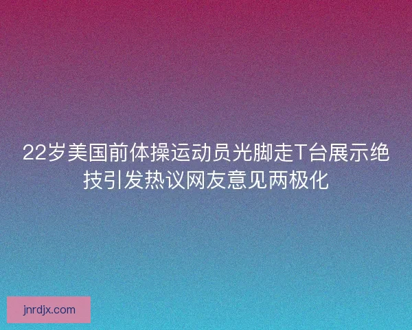 22岁美国前体操运动员光脚走T台展示绝技引发热议网友意见两极化
