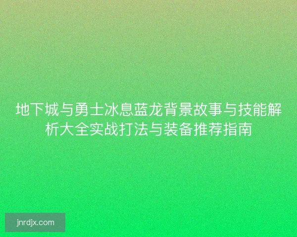 地下城与勇士冰息蓝龙背景故事与技能解析大全实战打法与装备推荐指南
