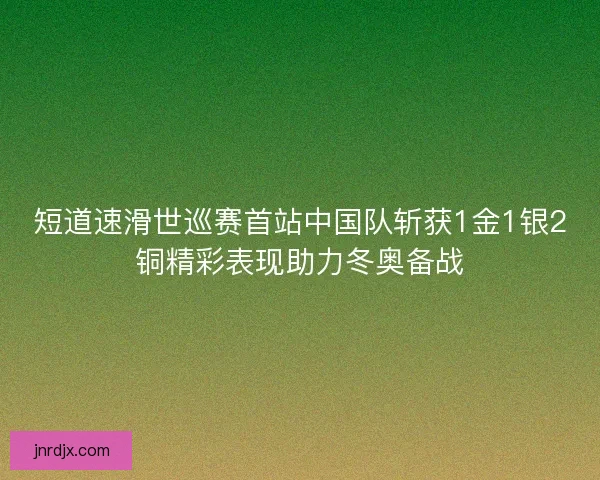 短道速滑世巡赛首站中国队斩获1金1银2铜精彩表现助力冬奥备战