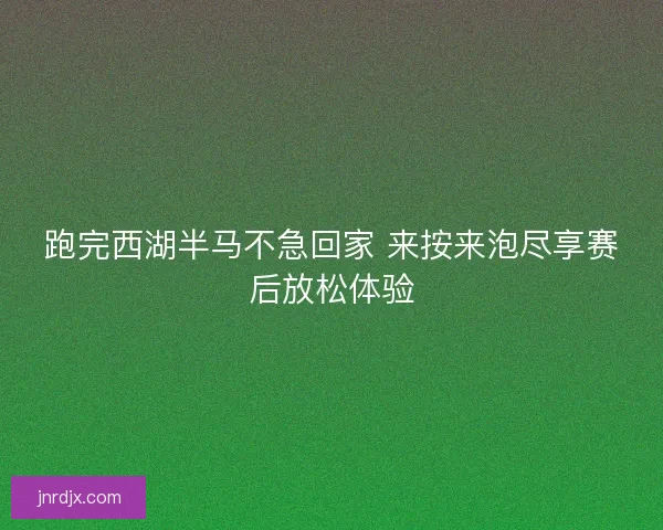 跑完西湖半马不急回家 来按来泡尽享赛后放松体验