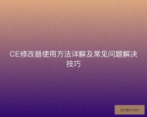 CE修改器使用方法详解及常见问题解决技巧