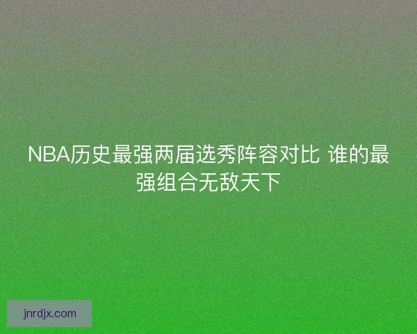 NBA历史最强两届选秀阵容对比 谁的最强组合无敌天下